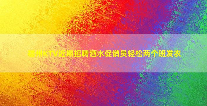 福州KTV近期招聘酒水促销员轻松两个班发农